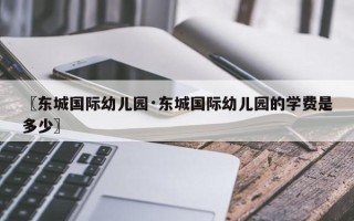 〖东城国际幼儿园·东城国际幼儿园的学费是多少〗