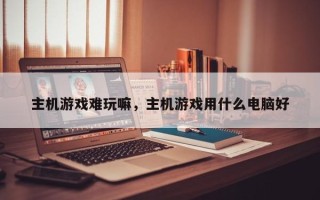 主机游戏难玩嘛，主机游戏用什么电脑好