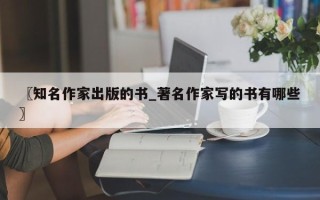 〖知名作家出版的书_著名作家写的书有哪些〗
