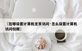〖在哪设置计算机主页访问·怎么设置计算机访问权限〗