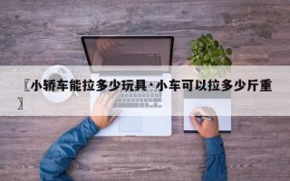〖小轿车能拉多少玩具·小车可以拉多少斤重〗