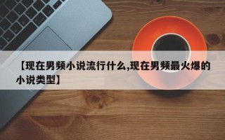 【现在男频小说流行什么,现在男频最火爆的小说类型】