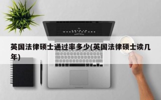 英国法律硕士通过率多少(英国法律硕士读几年)