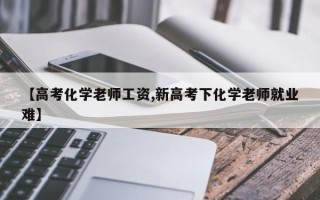 【高考化学老师工资,新高考下化学老师就业难】