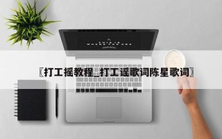 〖打工摇教程_打工谣歌词陈星歌词〗
