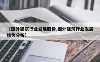 【国外建筑行业发展趋势,国外建筑行业发展趋势分析】