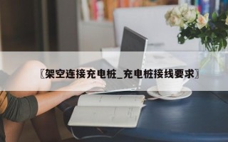 〖架空连接充电桩_充电桩接线要求〗