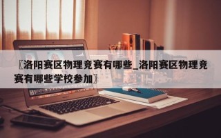 〖洛阳赛区物理竞赛有哪些_洛阳赛区物理竞赛有哪些学校参加〗