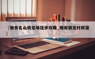 〖雅安名山骑龙场徒步攻略_雅安骑龙村民宿〗