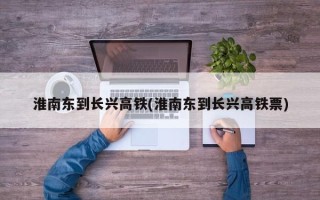 淮南东到长兴高铁(淮南东到长兴高铁票)