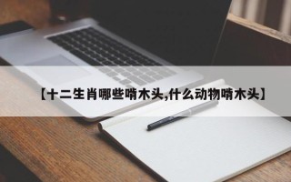【十二生肖哪些啃木头,什么动物啃木头】