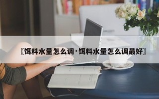 〖饵料水量怎么调·饵料水量怎么调最好〗