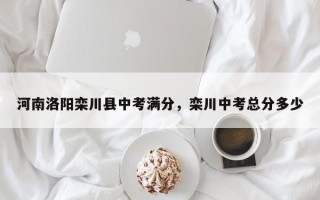 河南洛阳栾川县中考满分，栾川中考总分多少