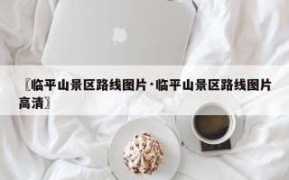 〖临平山景区路线图片·临平山景区路线图片高清〗