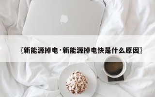 〖新能源掉电·新能源掉电快是什么原因〗