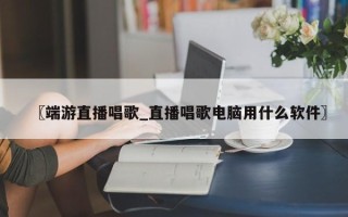 〖端游直播唱歌_直播唱歌电脑用什么软件〗