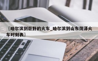 〖哈尔滨到巨野的火车_哈尔滨到山东菏泽火车时刻表〗