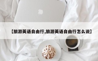 【旅游英语自由行,旅游英语自由行怎么说】