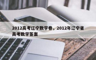 2012高考辽宁数学卷，2012年辽宁省高考数学答案