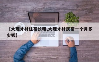 【大理才村住宿长租,大理才村民宿一个月多少钱】