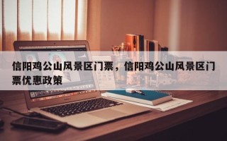 信阳鸡公山风景区门票，信阳鸡公山风景区门票优惠政策