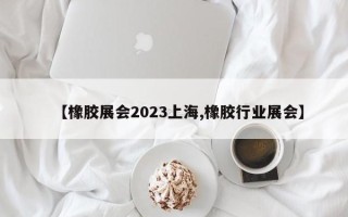【橡胶展会2023上海,橡胶行业展会】