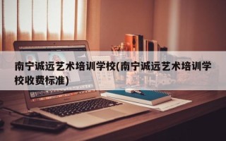 南宁诚远艺术培训学校(南宁诚远艺术培训学校收费标准)