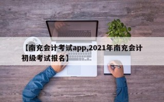 【南充会计考试app,2021年南充会计初级考试报名】