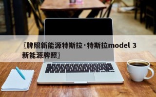〖牌照新能源特斯拉·特斯拉model 3 新能源牌照〗