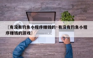 〖有没有钓鱼小程序赚钱的·有没有钓鱼小程序赚钱的游戏〗