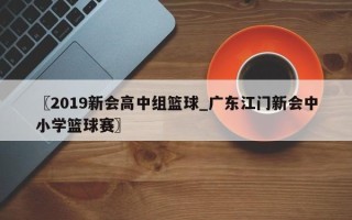 〖2019新会高中组篮球_广东江门新会中小学篮球赛〗
