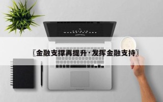 〖金融支撑再提升·发挥金融支持〗