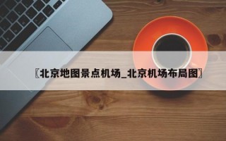 〖北京地图景点机场_北京机场布局图〗