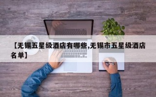【无锡五星级酒店有哪些,无锡市五星级酒店名单】