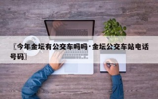 〖今年金坛有公交车吗吗·金坛公交车站电话号码〗
