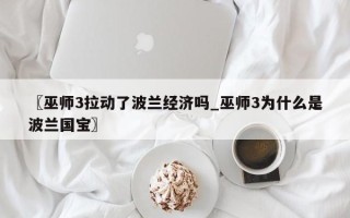 〖巫师3拉动了波兰经济吗_巫师3为什么是波兰国宝〗