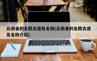 云南省的名胜古迹及名称(云南省的名胜古迹及名称介绍)