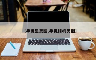【手机里美图,手机相机美图】