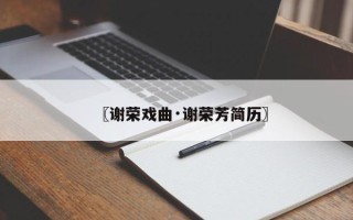 〖谢荣戏曲·谢荣芳简历〗