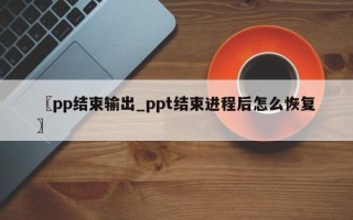 〖pp结束输出_ppt结束进程后怎么恢复〗