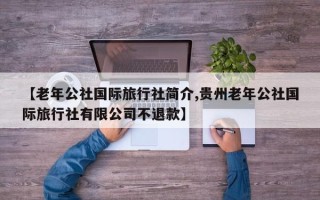 【老年公社国际旅行社简介,贵州老年公社国际旅行社有限公司不退款】
