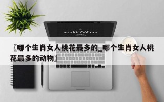 〖哪个生肖女人桃花最多的_哪个生肖女人桃花最多的动物〗