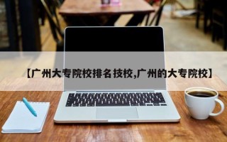 【广州大专院校排名技校,广州的大专院校】