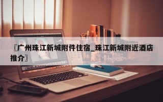 〖广州珠江新城附件住宿_珠江新城附近酒店推介〗