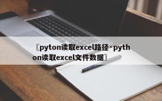 〖pyton读取excel路径·python读取excel文件数据〗