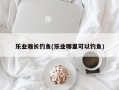 乐业雅长钓鱼(乐业哪里可以钓鱼)