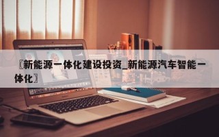 〖新能源一体化建设投资_新能源汽车智能一体化〗
