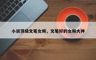 小说顶级文笔女频，文笔好的女频大神