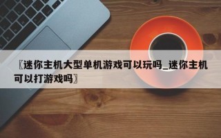 〖迷你主机大型单机游戏可以玩吗_迷你主机可以打游戏吗〗