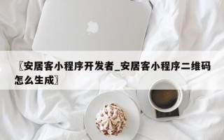 〖安居客小程序开发者_安居客小程序二维码怎么生成〗